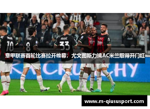 意甲联赛首轮比赛拉开帷幕，尤文图斯力擒AC米兰取得开门红