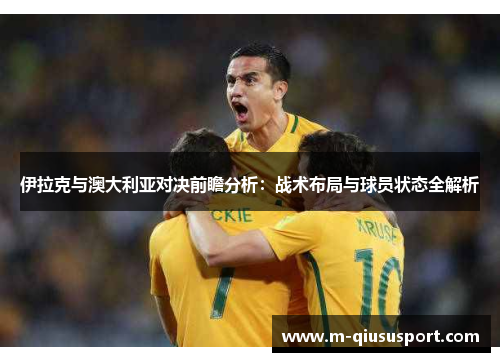 伊拉克与澳大利亚对决前瞻分析：战术布局与球员状态全解析