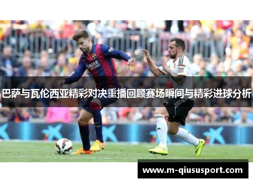 巴萨与瓦伦西亚精彩对决重播回顾赛场瞬间与精彩进球分析